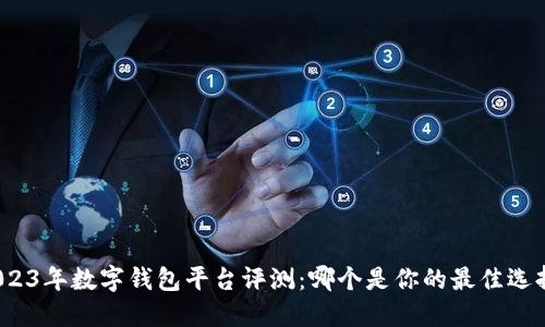 2023年数字钱包平台评测:哪个是你的最佳选择?