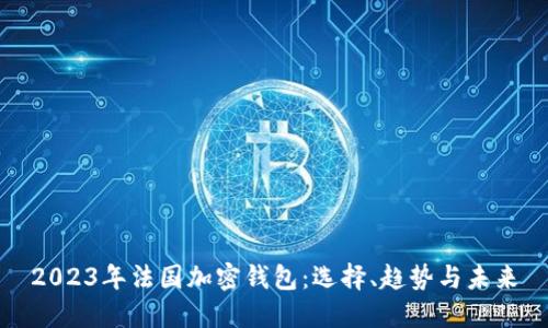 2023年法国加密钱包:选择、趋势与未来
