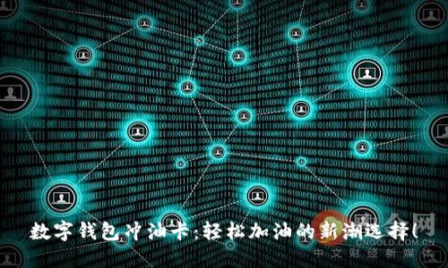 数字钱包冲油卡：轻松加油的新潮选择！