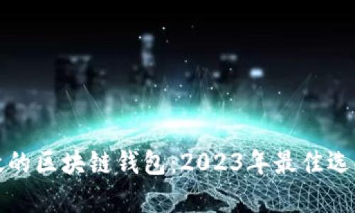 如何选择有效的区块链钱包:2023年最佳选择与实用指南