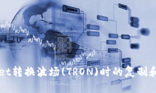 如何解决TPWallet转换波场(TRON)时的复制和粘贴不一致问题