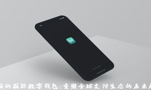 
中国的国际数字钱包：重塑全球支付生态的未来趋势