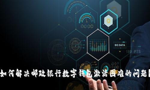 如何解决邮政银行数字钱包激活困难的问题？