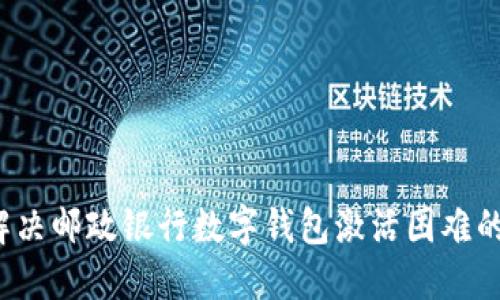 如何解决邮政银行数字钱包激活困难的问题？